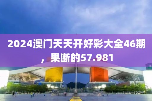 2024澳門天天開好彩大全46期，果斷的57.981