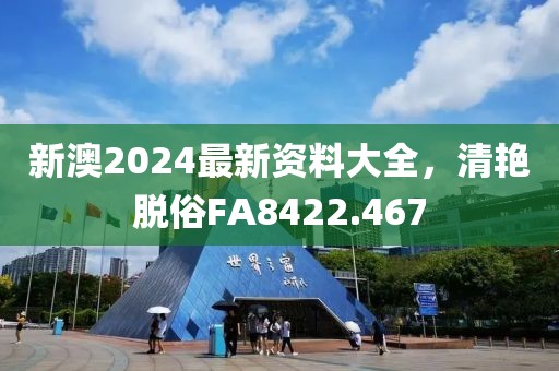 新澳2024最新資料大全，清艷脫俗FA8422.467
