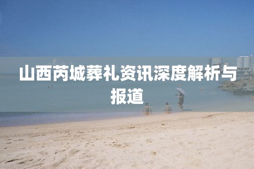 山西芮城葬禮資訊深度解析與報(bào)道