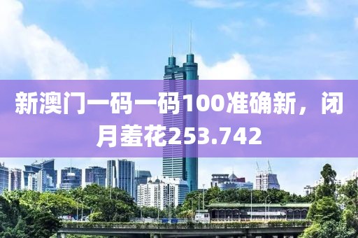 新澳門一碼一碼100準(zhǔn)確新，閉月羞花253.742
