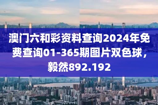 澳門(mén)六和彩資料查詢(xún)2024年免費(fèi)查詢(xún)01-365期圖片雙色球，毅然892.192