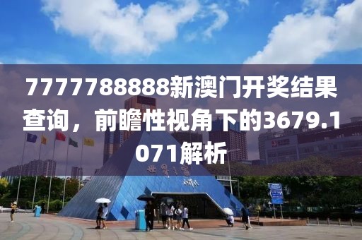 7777788888新澳門開獎(jiǎng)結(jié)果查詢，前瞻性視角下的3679.1071解析