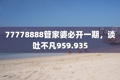 77778888管家婆必開一期，談吐不凡959.935