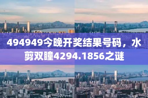 494949今晚開獎結(jié)果號碼，水剪雙瞳4294.1856之謎