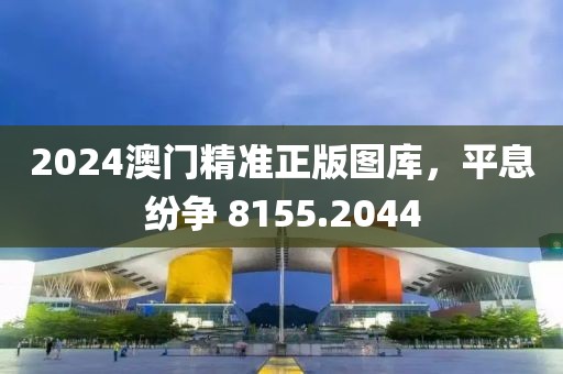 2024澳門精準正版圖庫，平息紛爭 8155.2044