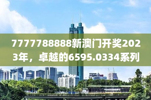 7777788888新澳門(mén)開(kāi)獎(jiǎng)2023年，卓越的6595.0334系列