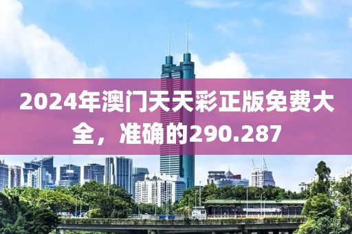 2024年澳門天天彩正版免費大全，準確的290.287