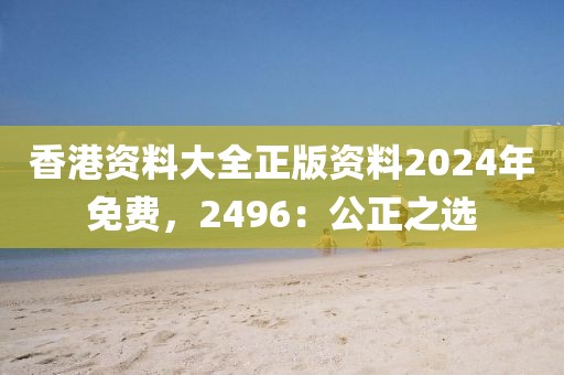 香港資料大全正版資料2024年免費(fèi)，2496：公正之選
