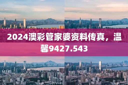 2024澳彩管家婆資料傳真，溫馨9427.543