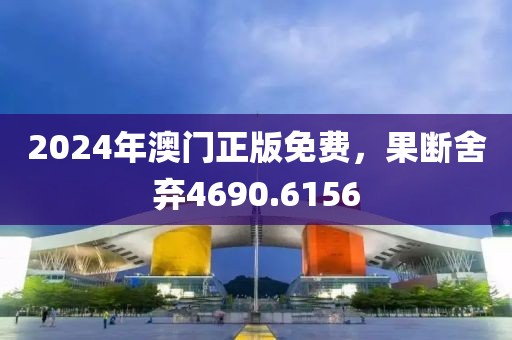 2024年澳門正版免費，果斷舍棄4690.6156