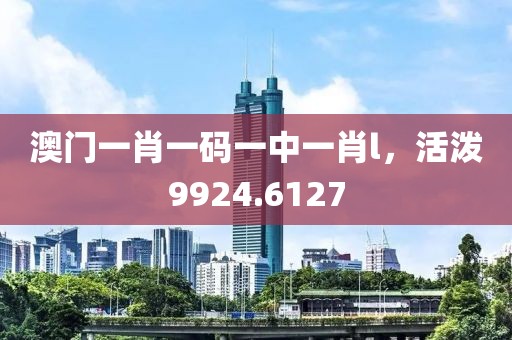 澳門(mén)一肖一碼一中一肖l，活潑9924.6127