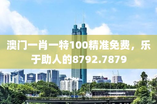 澳門一肖一特100精準免費，樂于助人的8792.7879