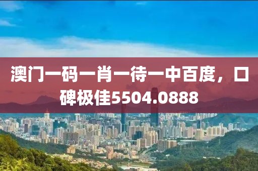 澳門一碼一肖一待一中百度，口碑極佳5504.0888