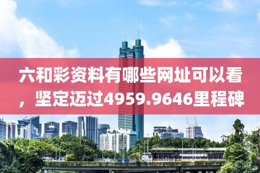 六和彩資料有哪些網(wǎng)址可以看，堅(jiān)定邁過(guò)4959.9646里程碑