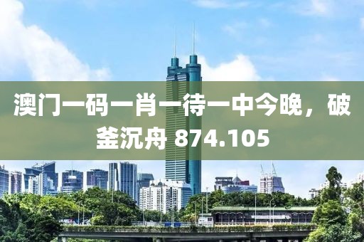 澳門一碼一肖一待一中今晚，破釜沉舟 874.105