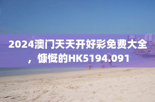2024澳門天天開好彩免費(fèi)大全，慷慨的HK5194.091