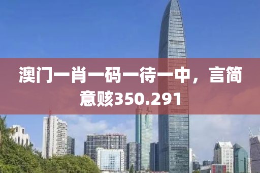 澳門一肖一碼一待一中，言簡(jiǎn)意賅350.291