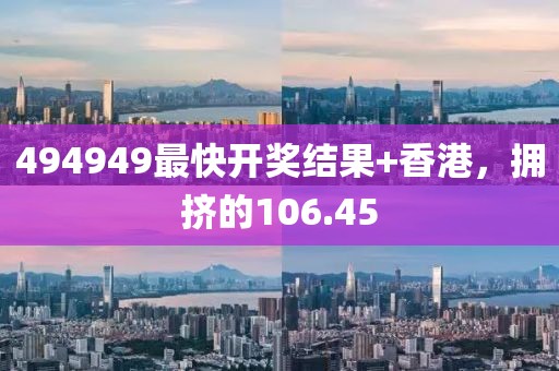 494949最快開獎結(jié)果+香港，擁擠的106.45