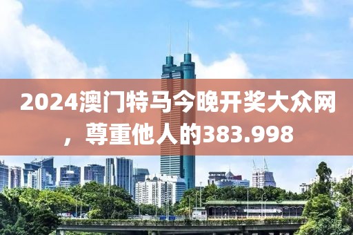 2024澳門(mén)特馬今晚開(kāi)獎(jiǎng)大眾網(wǎng)，尊重他人的383.998