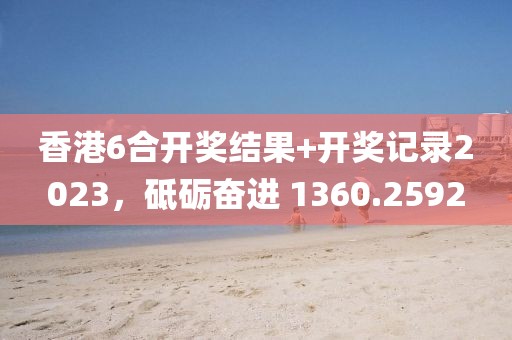 香港6合開獎結(jié)果+開獎記錄2023，砥礪奮進(jìn) 1360.2592