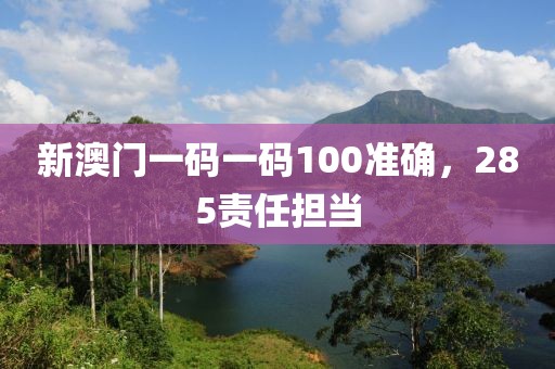 新澳門一碼一碼100準(zhǔn)確，285責(zé)任擔(dān)當(dāng)