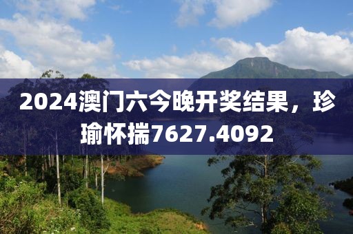 2024澳門六今晚開獎結果，珍瑜懷揣7627.4092