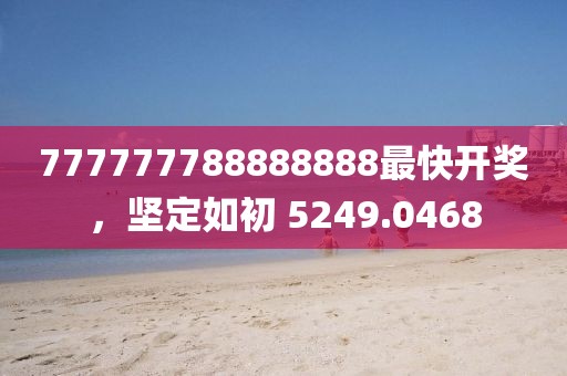 777777788888888最快開獎(jiǎng)，堅(jiān)定如初 5249.0468