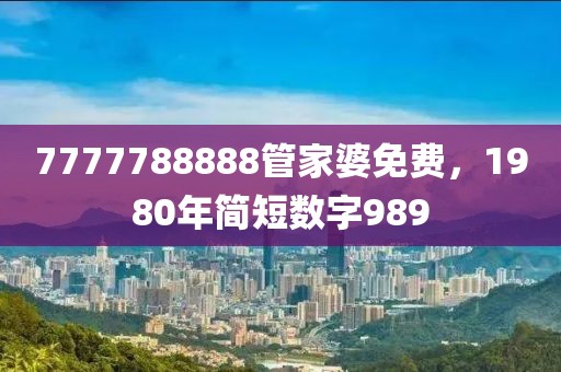 7777788888管家婆免費(fèi)，1980年簡(jiǎn)短數(shù)字989