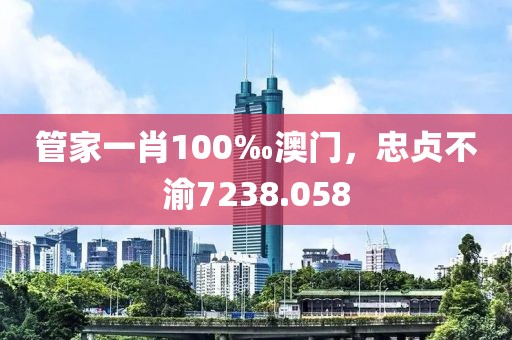 管家一肖100‰澳門，忠貞不渝7238.058