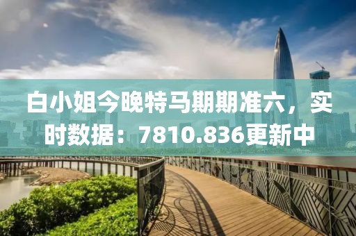 白小姐今晚特馬期期準六，實時數(shù)據(jù)：7810.836更新中