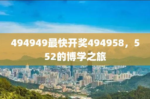 494949最快開(kāi)獎(jiǎng)494958，552的博學(xué)之旅