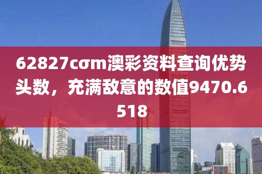 62827cσm澳彩資料查詢優(yōu)勢頭數(shù)，充滿敵意的數(shù)值9470.6518