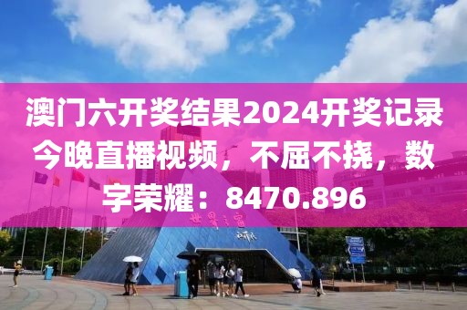 澳門六開獎(jiǎng)結(jié)果2024開獎(jiǎng)記錄今晚直播視頻，不屈不撓，數(shù)字榮耀：8470.896