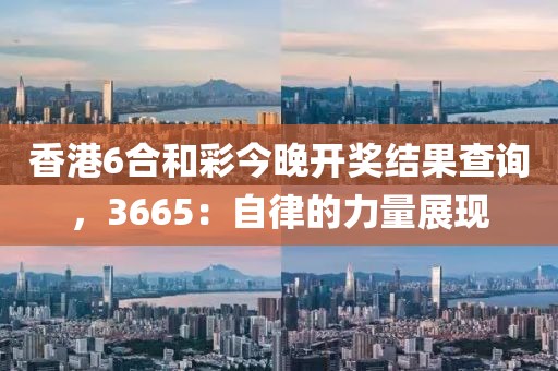香港6合和彩今晚開獎(jiǎng)結(jié)果查詢，3665：自律的力量展現(xiàn)