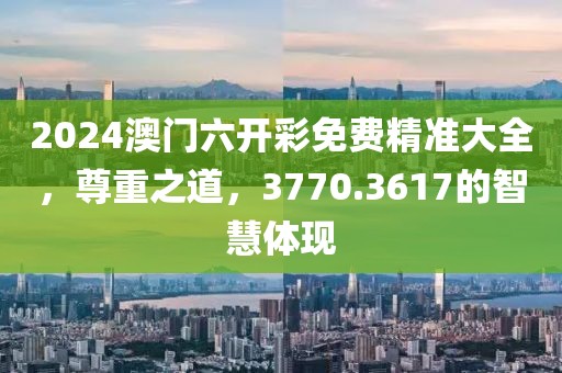 2024澳門六開(kāi)彩免費(fèi)精準(zhǔn)大全，尊重之道，3770.3617的智慧體現(xiàn)