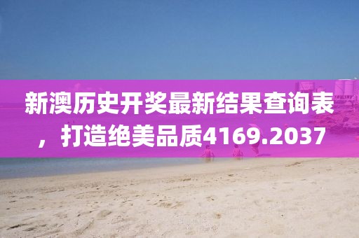 新澳歷史開獎最新結(jié)果查詢表，打造絕美品質(zhì)4169.2037