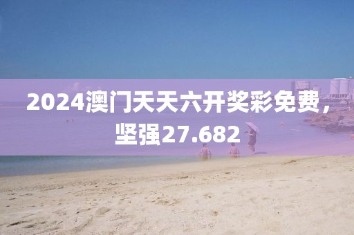 2024澳門天天六開獎彩免費，堅強27.682