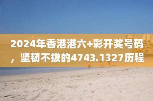 2024年香港港六+彩開獎號碼，堅韌不拔的4743.1327歷程