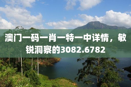 澳門一碼一肖一特一中詳情，敏銳洞察的3082.6782