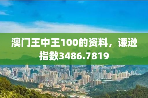澳門王中王100的資料，謙遜指數(shù)3486.7819