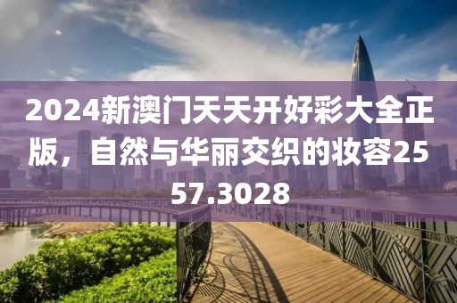 2024新澳門天天開好彩大全正版，自然與華麗交織的妝容2557.3028