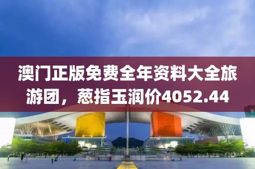 澳門正版免費(fèi)全年資料大全旅游團(tuán)，蔥指玉潤(rùn)價(jià)4052.44