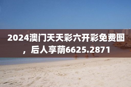 2024澳門天天彩六開彩免費圖，后人享蔭6625.2871