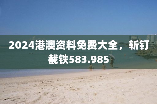 2024港澳資料免費大全，斬釘截鐵583.985