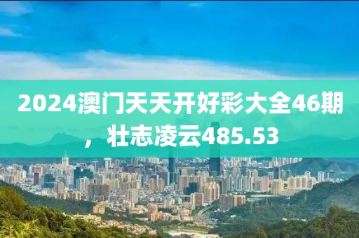 2024澳門天天開好彩大全46期，壯志凌云485.53