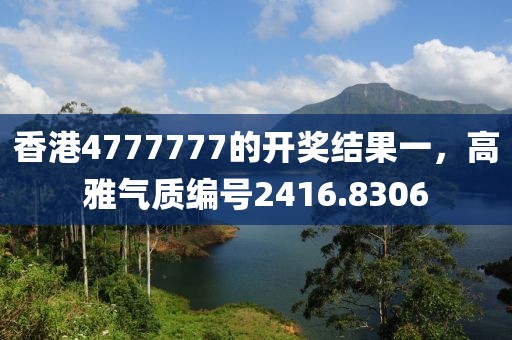 香港4777777的開獎(jiǎng)結(jié)果一，高雅氣質(zhì)編號(hào)2416.8306
