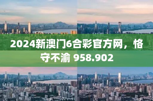 2024新澳門6合彩官方網(wǎng)，恪守不渝 958.902