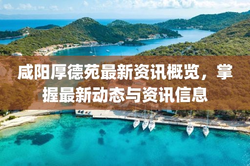 咸陽(yáng)厚德苑最新資訊概覽，掌握最新動(dòng)態(tài)與資訊信息