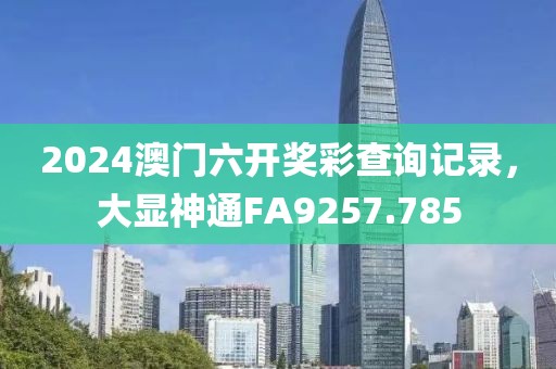 2024澳門六開獎彩查詢記錄，大顯神通FA9257.785