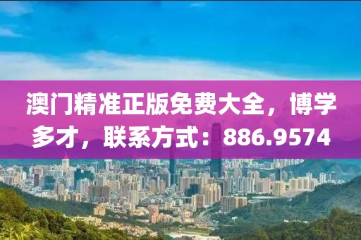 澳門精準正版免費大全，博學多才，聯(lián)系方式：886.9574